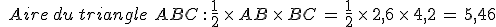 %0D%0A\,\,\,Aire\,du\,triangle\,\,ABC\,%3A\,\frac{1}{2}\,\times  \,AB\,\times  \,BC\,=\,\frac{1}{2}\,\times  \,2{%2C}6\,\times  \,4{%2C}2\,=\,5%2C46