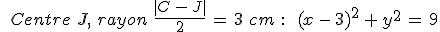 %0D%0A\,\,\,Centre\,\,J%2C\,\,rayon\,\,\frac{%7CC\,-\,J%7C}{2}\,=\,3\,\,cm\,\,%3A\,\quad\,(x\,-\,3)^2\,%2B\,y^2\,=\,9