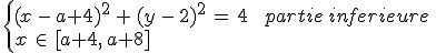 %0D%0A\begin{cases}%0D%0A(x\,-\,a%2B4)^2\,%2B\,(y\,-\,2)^2\,=\,4\,%26\,partie\,inferieure\,\\%0D%0Ax\,\in\,%5Ba%2B4%2C\,a%2B8%5D%0D%0A\end{cases}