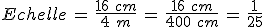 %0D%0AEchelle\,=\,\frac{16\,\,cm}{4\,\,m}\,=\,\frac{16\,\,cm}{400\,\,cm}\,=\,\frac{1}{25}