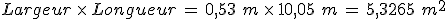 %0D%0ALargeur\,\times  \,Longueur\,=\,0%2C53\,\,m\,\times  \,10%2C05\,\,m\,=\,5%2C3265\,\,m^2