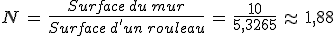 %0D%0AN\,=\,\frac{Surface\,du\,mur}{Surface\,d'un\,rouleau}\,=\,\frac{10}{5%2C3265}\,\approx\,1%2C88