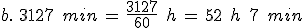 %0D%0Ab.\,\,3127\,\%2C\,min\,=\,\frac{3127}{60}\,\%2C\,h\,=\,52\,\%2C\,h\,\%2C\,7\,\%2C\,min