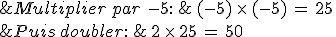 %26Multiplier\,par\,\,-5%3A\,%26\,(-5)\,\times  \,(-5)\,=\,25\,\\%0D%0A%26Puis\,doubler%3A\,%26\,2\,\times  \,25\,=\,50
