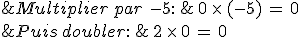 %26Multiplier\,par\,\,-5%3A\,%26\,0\,\times  \,(-5)\,=\,0\,\\%0D%0A%26Puis\,doubler%3A\,%26\,2\,\times  \,0\,=\,0