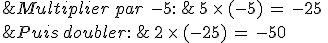 %26Multiplier\,par\,\,-5%3A\,%26\,5\,\times  \,(-5)\,=\,-25\,\\%0D%0A%26Puis\,doubler%3A\,%26\,2\,\times  \,(-25)\,=\,-50