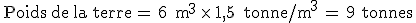 \,\text{Poids\,de\,la\,terre}\,=\,6\,\%2C\,\text{m}^3\,\times  \,1{%2C}5\,\%2C\,\text{tonne%2Fm}^3\,=\,9\,\%2C\,\text{tonnes}%0A\,