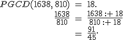 \begin{align%2A}%0D%0APGCD(1638%2C\,810)\,%26=\,18.\\%0D%0A\frac{1638}{810}\,%26=\,\frac{1638\,: \,18}{810\,: \,18}\\%0D%0A%26=\,\frac{91}{45}.%0D%0A\end{align%2A}