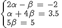 \begin{cases}%0D%0A2\alpha\,-\,\beta\,=\,-2\,\\%0D%0A\alpha\,%2B\,4\beta\,=\,3.5\,\\%0D%0A5\beta\,=\,5%0D%0A\end{cases}
