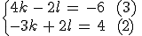 \begin{cases}%0D%0A4k\,-\,2l\,=\,-6\,\quad\,(3)\,\\%0D%0A-3k\,%2B\,2l\,=\,4\,\quad\,(2)%0D%0A\end{cases}
