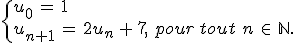 \begin{cases}%0D%0Au_0\,=\,1\,\\%0D%0Au_{n%2B1}\,=\,2u_n\,%2B\,7%2C\,\,pour\,tout\,\,n\,\in\,\mathbb{N}.%0D%0A\end{cases}