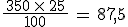 \frac{\,350\,\times  \,25\,}{100}\,=\,87,5