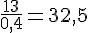 \frac{13}{0{,}4}=32{,}5