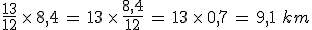 \frac{13}{12}\,\times  \,8%2C4\,=\,13\,\times  \,\frac{8%2C4}{12}\,=\,13\,\times  \,0%2C7\,=\,9%2C1\,\,km