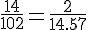 \frac{14}{102}=\frac{2}{14.57}