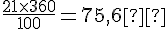 \frac{21\times  360}{100}=75{,}6°
