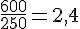 \frac{600}{250}=2{,}4