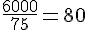\frac{6000}{75} = 80