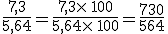 \frac{7,3}{5,64}=\frac{7,3\times  \,100}{5,64\times  \,100}=\frac{730}{564}