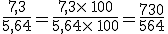 \frac{7,3}{5,64}=\frac{7,3\times   100}{5,64\times   100}=\frac{730}{564}