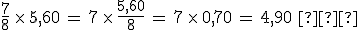 \frac{7}{8}\,\times  \,5%2C60\,=\,7\,\times  \,\frac{5%2C60}{8}\,=\,7\,\times  \,0%2C70\,=\,4%2C90\,\,%E2%82%AC