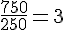 \frac{750}{250}=3