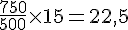 \frac{750}{500}\times  15=22{,}5