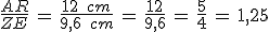 \frac{AR}{ZE}\,=\,\frac{12\,\%2C\,cm}{9{%2C}6\,\%2C\,cm}\,=\,\frac{12}{9{%2C}6}\,=\,\frac{5}{4}\,=\,1{%2C}25