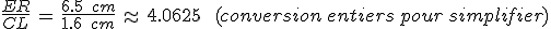 \frac{ER}{CL}\,=\,\frac{6.5\,\%2C\,cm}{1.6\,\%2C\,cm}\,\approx\,4.0625\,\quad\,(conversion\,entiers\,pour\,simplifier)