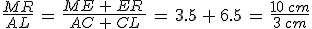 \frac{MR}{AL}\,=\,\frac{ME\,%2B\,ER\,}{AC\,%2B\,CL}\,=\,3.5\,%2B\,6.5\,=\,\frac{10\,cm}{3\,cm}