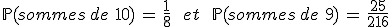 \mathbb{P}(sommes\,de\,\,10)\,=\,\frac{1}{8}\,\quad\,et\,\quad\,\mathbb{P}(sommes\,de\,\,9)\,=\,\frac{25}{216}