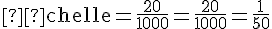 \text{Échelle} = \frac{20}{1000} = \frac{20}{1000} = \frac{1}{50}