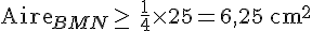 \text{Aire}_{BMN}\geq\,\frac{1}{4}\times   25 = 6,25 \, \text{cm}^2