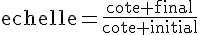 \text{echelle}=\frac{\text{cote final}}{\text{cote initial}}