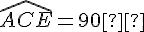 \widehat{ACE}=90°