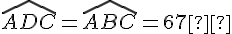 \widehat{ADC} = \widehat{ABC} = 67°