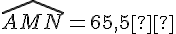 \widehat{AMN} = 65{,}5°