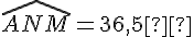 \widehat{ANM} = 36{,}5°