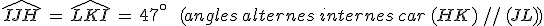 \widehat{IJH}\,=\,\widehat{LKI}\,=\,47^\circ\,\quad\,(angles\,alternes\,internes\,car\,(HK)\,%2F%2F\,(JL))