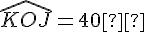 \widehat{KOJ} = 40°