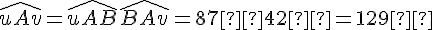 \widehat{uAv} = \widehat{uAB} + \widehat{BAv} = 87° + 42° = 129°