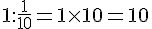 1: \frac{1}{10}=1\times  10=10