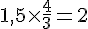 1{,}5\times  \frac{4}{3}=2