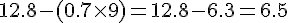 12.8 - (0.7 \times   9) = 12.8 - 6.3 = 6.5