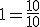 1=\frac{10}{10}