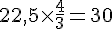 22{,}5\times  \frac{4}{3}=30