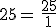 25=\,\frac{25}{1}