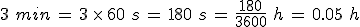 3\,\,min\,=\,3\,\times  \,60\,\,s\,=\,180\,\,s\,=\,\frac{180}{3600}\,\,h\,=\,0.05\,\,h