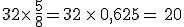 32\times  \,\frac{5}{8}=32\,\times  \,0,625=\,20