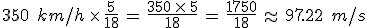 350\,\%2C\,km%2Fh\,\times  \,\frac{5}{18}\,=\,\frac{350\,\times  \,5}{18}\,=\,\frac{1750}{18}\,\approx\,97.22\,\%2C\,m%2Fs